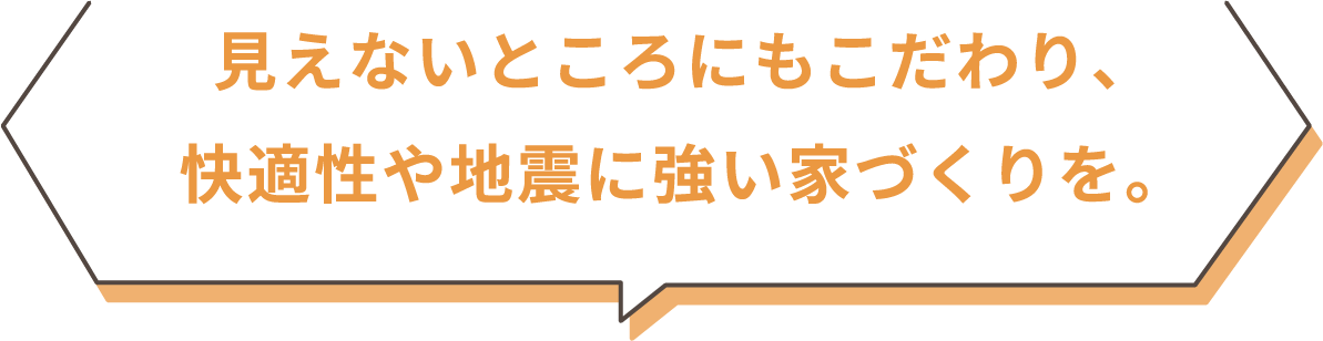 見えないところにもこだわり、快適性や地震に強い家づくりを。